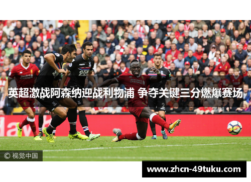 英超激战阿森纳迎战利物浦 争夺关键三分燃爆赛场